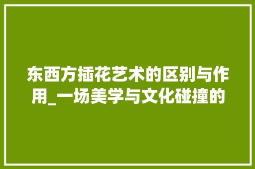 东西方插花艺术的区别与作用_一场美学与文化碰撞的盛宴 水果种植