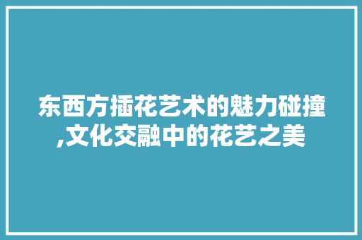 东西方插花艺术的魅力碰撞,文化交融中的花艺之美 家禽养殖