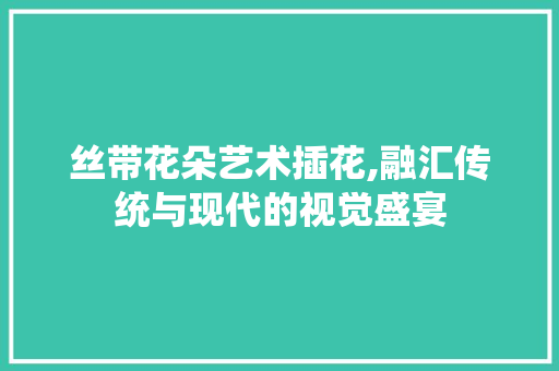 丝带花朵艺术插花,融汇传统与现代的视觉盛宴 水果种植