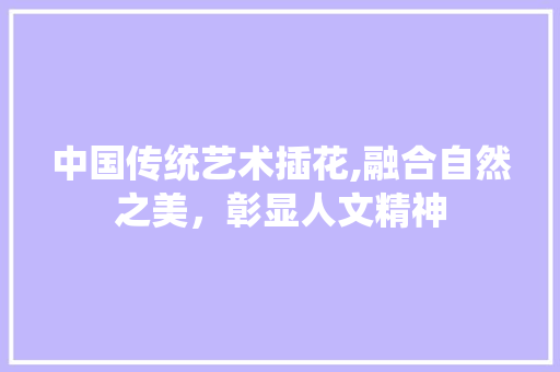 中国传统艺术插花,融合自然之美，彰显人文精神 畜牧养殖