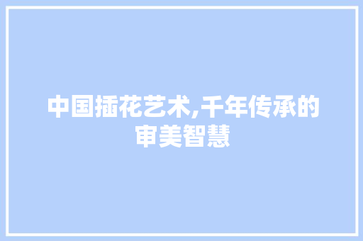 中国插花艺术,千年传承的审美智慧 土壤施肥