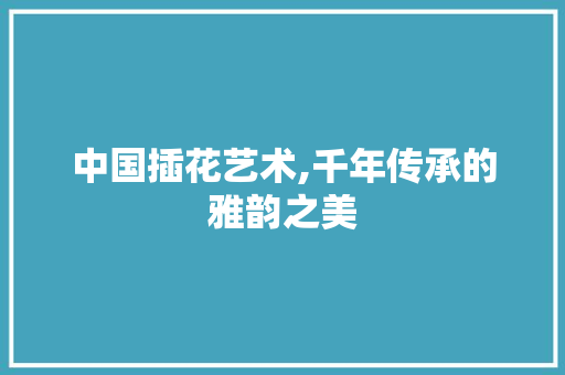 中国插花艺术,千年传承的雅韵之美 土壤施肥