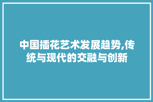 中国插花艺术发展趋势,传统与现代的交融与创新 畜牧养殖