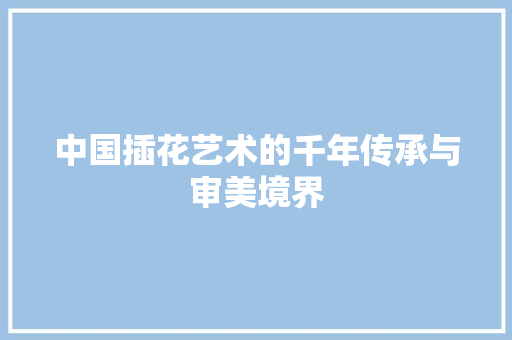 中国插花艺术的千年传承与审美境界 畜牧养殖