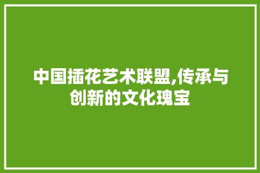 中国插花艺术联盟,传承与创新的文化瑰宝 水果种植