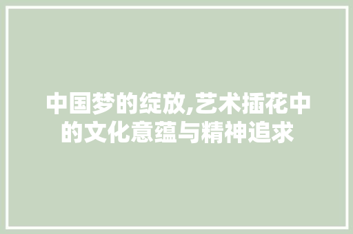 中国梦的绽放,艺术插花中的文化意蕴与精神追求 家禽养殖