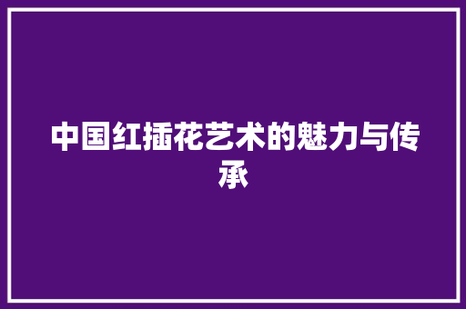 中国红插花艺术的魅力与传承 土壤施肥