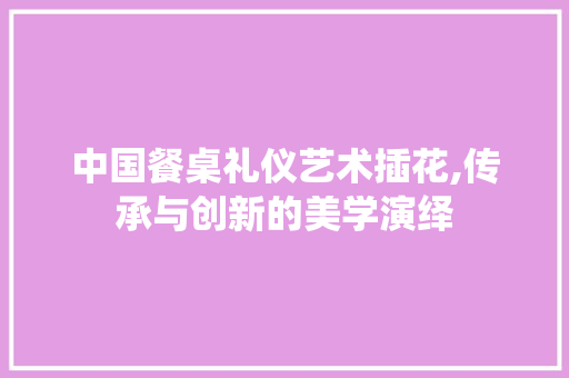 中国餐桌礼仪艺术插花,传承与创新的美学演绎 土壤施肥