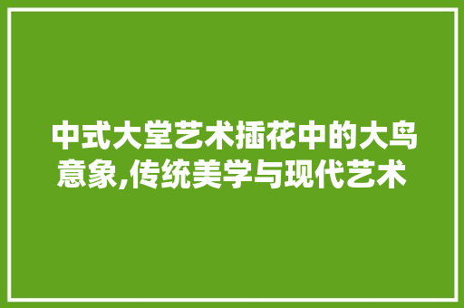 中式大堂艺术插花中的大鸟意象,传统美学与现代艺术的交融 水果种植