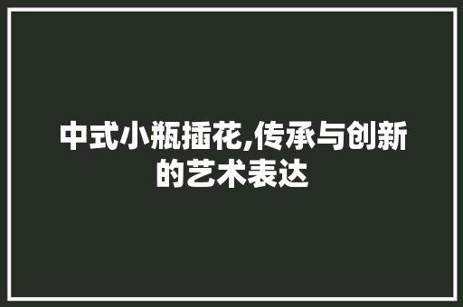 中式小瓶插花,传承与创新的艺术表达 水果种植