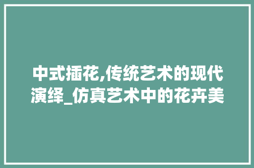 中式插花,传统艺术的现代演绎_仿真艺术中的花卉美学 水果种植