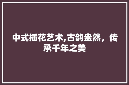 中式插花艺术,古韵盎然，传承千年之美 畜牧养殖