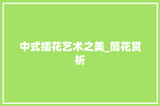 中式插花艺术之美_筒花赏析 畜牧养殖