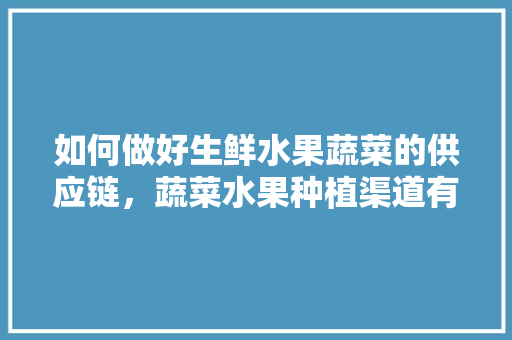 如何做好生鲜水果蔬菜的供应链，蔬菜水果种植渠道有哪些。 水果种植