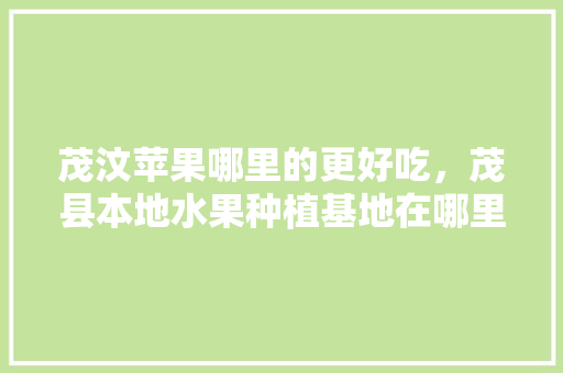 茂汶苹果哪里的更好吃，茂县本地水果种植基地在哪里。 家禽养殖