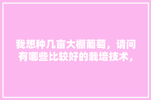 我想种几亩大棚葡萄，请问有哪些比较好的栽培技术，水果搭棚种植技术要点。 蔬菜种植