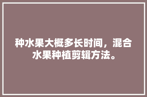 种水果大概多长时间，混合水果种植剪辑方法。 家禽养殖