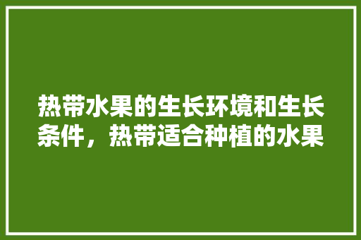 热带水果的生长环境和生长条件，热带适合种植的水果有哪些。 水果种植