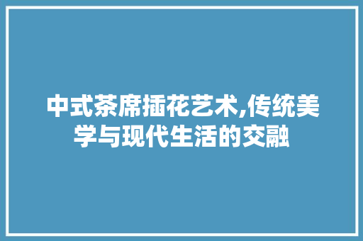 中式茶席插花艺术,传统美学与现代生活的交融