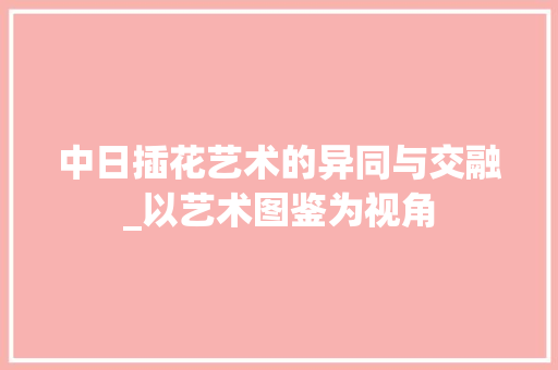 中日插花艺术的异同与交融_以艺术图鉴为视角