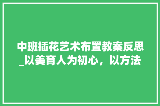 中班插花艺术布置教案反思_以美育人为初心，以方法育人为途径