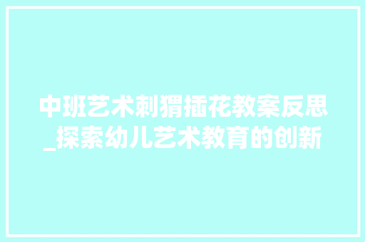 中班艺术刺猬插花教案反思_探索幼儿艺术教育的创新路径 畜牧养殖