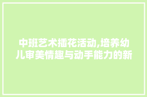 中班艺术插花活动,培养幼儿审美情趣与动手能力的新途径