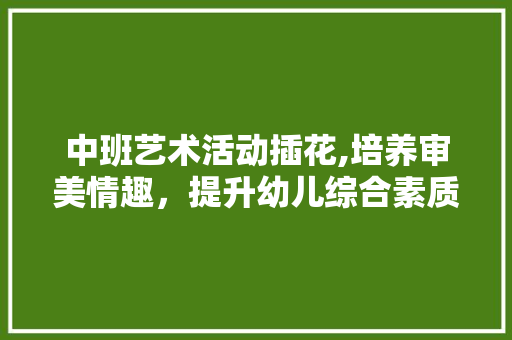 中班艺术活动插花,培养审美情趣，提升幼儿综合素质 畜牧养殖