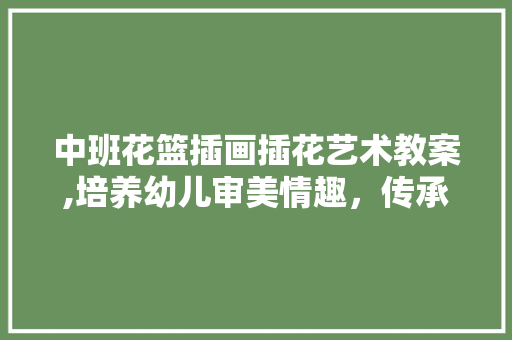 中班花篮插画插花艺术教案,培养幼儿审美情趣，传承手工艺术之美 畜牧养殖