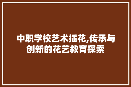 中职学校艺术插花,传承与创新的花艺教育探索 水果种植