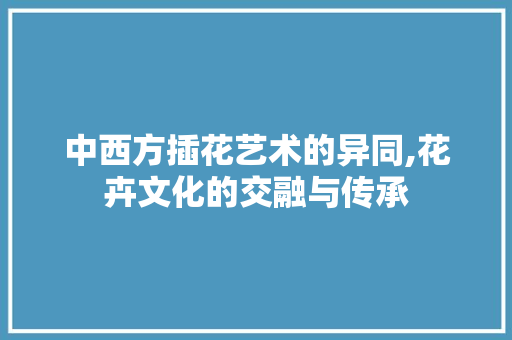 中西方插花艺术的异同,花卉文化的交融与传承 畜牧养殖