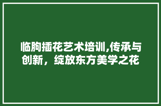 临朐插花艺术培训,传承与创新，绽放东方美学之花 家禽养殖