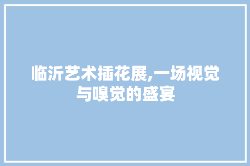 临沂艺术插花展,一场视觉与嗅觉的盛宴