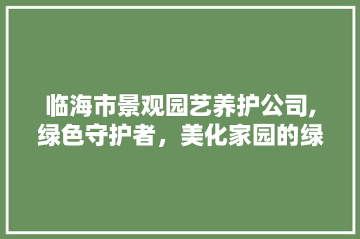 临海市景观园艺养护公司,绿色守护者，美化家园的绿色使者