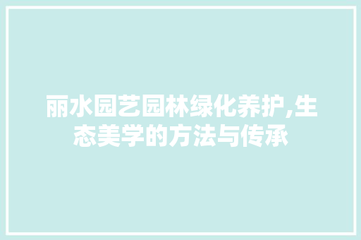 丽水园艺园林绿化养护,生态美学的方法与传承