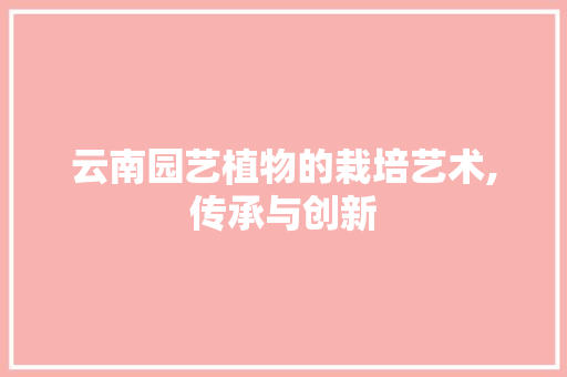 云南园艺植物的栽培艺术,传承与创新