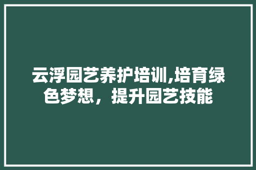 云浮园艺养护培训,培育绿色梦想，提升园艺技能