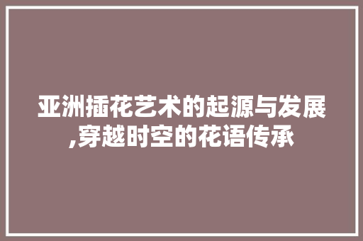 亚洲插花艺术的起源与发展,穿越时空的花语传承