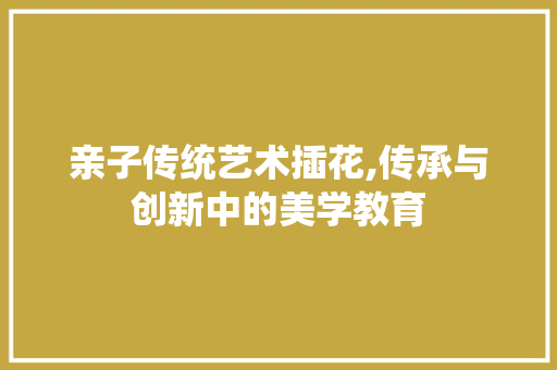 亲子传统艺术插花,传承与创新中的美学教育 蔬菜种植