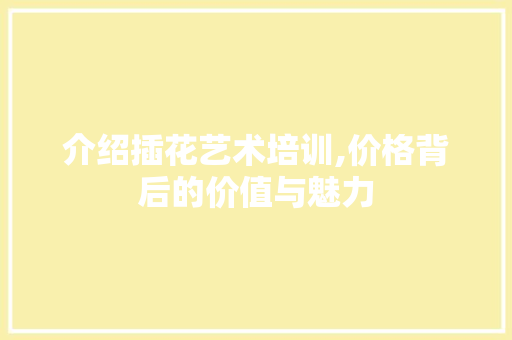 介绍插花艺术培训,价格背后的价值与魅力