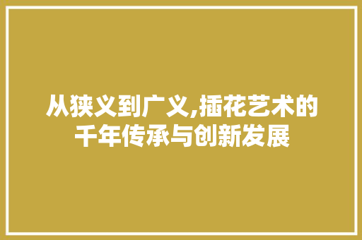 从狭义到广义,插花艺术的千年传承与创新发展