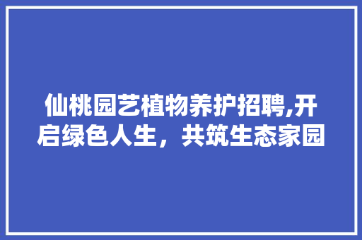 仙桃园艺植物养护招聘,开启绿色人生，共筑生态家园