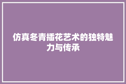 仿真冬青插花艺术的独特魅力与传承