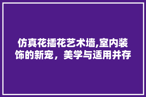 仿真花插花艺术墙,室内装饰的新宠，美学与适用并存 蔬菜种植