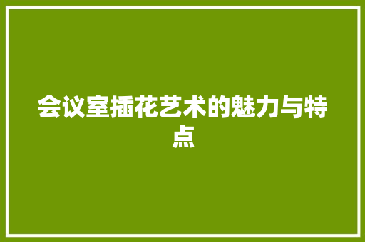 会议室插花艺术的魅力与特点