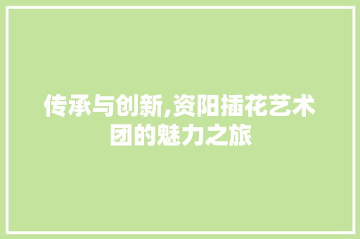 传承与创新,资阳插花艺术团的魅力之旅