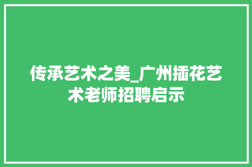 传承艺术之美_广州插花艺术老师招聘启示