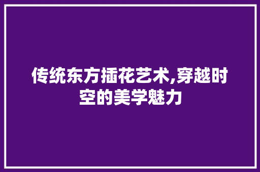 传统东方插花艺术,穿越时空的美学魅力