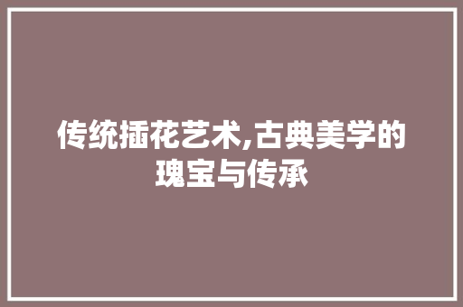 传统插花艺术,古典美学的瑰宝与传承 土壤施肥