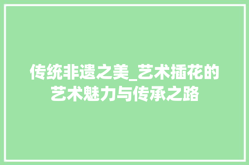 传统非遗之美_艺术插花的艺术魅力与传承之路